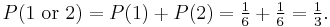 P(1\mbox{ or }2) = P(1) %2B P(2) = \tfrac{1}{6} %2B \tfrac{1}{6} = \tfrac{1}{3}.