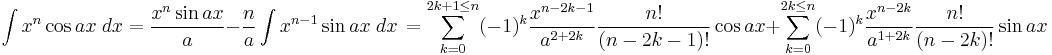 \int x^n\cos ax\;dx = \frac{x^n\sin ax}{a} - \frac{n}{a}\int x^{n-1}\sin ax\;dx\,= \sum_{k=0}^{2k%2B1\leq n} (-1)^{k} \frac{x^{n-2k-1}}{a^{2%2B2k}}\frac{n!}{(n-2k-1)!} \cos ax %2B\sum_{k=0}^{2k\leq n}(-1)^{k} \frac{x^{n-2k}}{a^{1%2B2k}}\frac{n!}{(n-2k)!} \sin ax  \!