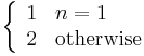 \left\{\begin{array}{ll}1 & n = 1\\ 2 & \text{otherwise}\end{array}\right.