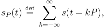 s_P(t)\ \stackrel{\text{def}}{=}\ \sum_{k=-\infty}^{\infty} s(t-kP),