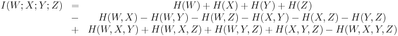 
\begin{matrix}
I(W;X;Y;Z)& = & H(W)%2BH(X)%2BH(Y)%2BH(Z) \\
\ & - & H(W,X)-H(W,Y)-H(W,Z)-H(X,Y)-H(X,Z)-H(Y,Z)  \\
\ & %2B & H(W,X,Y)%2BH(W,X,Z)%2BH(W,Y,Z)%2BH(X,Y,Z)-H(W,X,Y,Z)  
\end{matrix}
