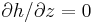 \partial h/\partial z=0