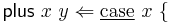 \mathsf{plus}\ x\ y \Leftarrow \underline\mathrm{case}\ x\ \{