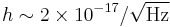 h\sim{2 \times 10^{-17}/\sqrt{\mathrm{Hz}}} 