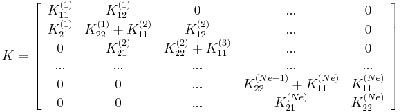  
K=\left[
\begin{array}{ccccc}
K_{11}^{(1)} & K_{12}^{(1)} & 0 & ... & 0 \\
K_{21}^{(1)} & K_{22}^{(1)}%2BK_{11}^{(2)} & K_{12}^{(2)} & ... & 0 \\
0            & K_{21}^{(2)} & K_{22}^{(2)}%2BK_{11}^{(3)}  & ... & 0 \\
...          &          ... &  ... &  ... & ... \\
0 & 0 & ... & K_{22}^{(Ne-1)} %2B K_{11}^{(Ne)}  & K_{11}^{(Ne)} \\
0 & 0 & ... & K_{21}^{(Ne)}  & K_{22}^{(Ne)} 
\end{array}
\right]
