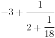 \ -3 %2B \cfrac{1}{2 %2B \cfrac{1}{18}}