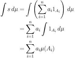 \begin{align}
 \int s \,d\mu &{}= \int \left(\sum_{i=1}^{n} a_i 1_{A_i}\right) \,d\mu \\
  &{}= \sum_{i=1}^{n} a_i\int 1_{A_i} \,d\mu \\
  &{}= \sum_{i=1}^{n} a_i \mu(A_i)
\end{align}