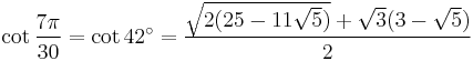 \cot\frac{7\pi}{30}=\cot 42^\circ=\frac{\sqrt{2(25-11\sqrt5)}%2B\sqrt3(3-\sqrt5)}{2}\,