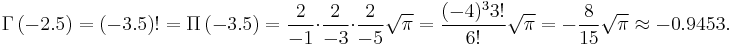 \Gamma\left (-2.5 \right ) = (-3.5)! = \Pi\left (-3.5\right ) = {2\over -1}\cdot{2\over -3}\cdot{2\over -5} \sqrt{\pi} = {(-4)^3 3! \over 6!} \sqrt{\pi} = -{8 \over 15} \sqrt{\pi} \approx -0.9453.