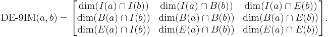 
\operatorname{DE-9IM}(a,b) = \begin{bmatrix}
\dim(I(a) \cap I(b)) & \dim(I(a) \cap B(b)) & \dim(I(a) \cap E(b)) \\
\dim(B(a) \cap I(b)) & \dim(B(a) \cap B(b)) & \dim(B(a) \cap E(b))\\
\dim(E(a) \cap I(b)) & \dim(E(a) \cap B(b)) & \dim(E(a) \cap E(b))
\end{bmatrix}.
