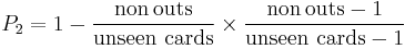 P_2 = 1 - \frac{\mathrm{non}\,\mathrm{outs}}{\mathrm{unseen}\,\,\mathrm{cards}} \times \frac{\mathrm{non}\,\mathrm{outs} - 1}{\mathrm{unseen}\,\,\mathrm{cards} - 1}