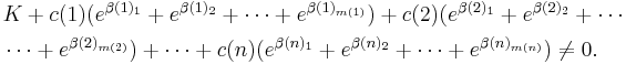 
\begin{align}
& K%2Bc(1)(e^{\beta(1)_1} %2B e^{\beta(1)_2} %2B\cdots%2B e^{\beta(1)_{m(1)}}) %2B c(2)(e^{\beta(2)_1} %2B e^{\beta(2)_2} %2B \cdots \\
& \cdots %2B e^{\beta(2)_{m(2)}})%2B \cdots %2B c(n)(e^{\beta(n)_1} %2B e^{\beta(n)_2} %2B\cdots%2B e^{\beta(n)_{m(n)}}) \ne 0.
\end{align}
