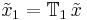 \tilde{x}_1 = \mathbb{T}_1 \, \tilde{x}