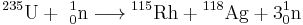 ~\mathrm{{}_{~}^{235}U%2B \ ^1_0n \longrightarrow {}_{~}^{115}Rh%2B{}_{~}^{118}Ag %2B 3^1_0n}