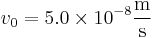 
v_0 = 5.0 \times 10^{-8} \mathrm{\frac{m}{s}}
