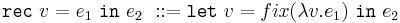 \texttt{rec}\ v = e_1\ \texttt{in}\ e_2\�::=\texttt{let}\ v = fix(\lambda v.e_1)\ \texttt{in}\ e_2