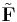 \tilde{\mathbf{F}}