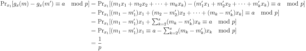 
\begin{align}
{\Pr}_{x_1}[g_x (m)-g_x (m')\equiv a \mod p] &= {\Pr}_{x_1}[(m_1 x_1%2Bm_2 x_2%2B \cdots %2Bm_k x_k )-(m'_1 x_1%2Bm'_2 x_2%2B\cdots%2Bm'_k x_k )\equiv a \mod p]\\
&= {\Pr}_{x_1}[(m_1-m'_1)x_1%2B(m_2-m'_2)x_2%2B \cdots %2B(m_k-m'_k)x_k]\equiv a \mod p]\\
&= {\Pr}_{x_1}[(m_1-m'_1)x_1%2B\textstyle \sum_{k=2}^s(m_k-m'_k)x_k\equiv a \mod p]\\
&= {\Pr}_{x_1}[(m_1-m'_1)x_1\equiv a - \textstyle \sum_{k=2}^s(m_k-m'_k)x_k \mod p]\\
&=\frac {1}{p}
\end{align}
