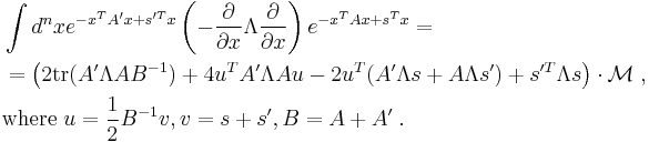 
\begin{align}
& \int d^n x e^{- x^T A' x %2B s'^T x} \left( -
\frac{\partial}{\partial x} \Lambda \frac{\partial}{\partial x} \right) e^{-
x^T A x %2B s^T x} = \\
& = \left( 2 {\rm tr} (A' \Lambda A B^{- 1}) %2B 4 u^T A' \Lambda A u - 2 u^T
(A' \Lambda s %2B A \Lambda s') %2B s'^T \Lambda s \right) \cdot \mathcal{M}\;,
\\ & {\rm where} \;
u = \frac{1}{2} B^{- 1} v, v = s %2B s', B = A %2B A' \;.
\end{align}
