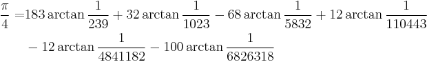 
\begin{align}
\frac{\pi}{4} =& 183\arctan\frac{1}{239} %2B 32\arctan\frac{1}{1023} - 68\arctan\frac{1}{5832} %2B 12\arctan\frac{1}{110443}\\
& - 12\arctan\frac{1}{4841182} - 100\arctan\frac{1}{6826318}\\
\end{align}
