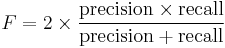 F = 2 \times \frac{\text{precision} \times \text{recall}}{\text{precision} %2B \text{recall}} 