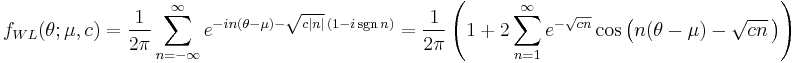 
f_{WL}(\theta;\mu,c)=\frac{1}{2\pi}\sum_{n=-\infty}^\infty e^{-in(\theta-\mu)-\sqrt{c|n|}\,(1-i\sgn{n})}=\frac{1}{2\pi}\left(1 %2B 2\sum_{n=1}^\infty e^{-\sqrt{cn}}\cos\left(n(\theta-\mu) - \sqrt{cn}\,\right)\right)
