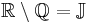  \mathbb{R}\setminus\mathbb{Q} = \mathbb{J} 