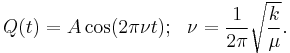 Q(t) =  A \cos (2 \pi \nu  t)�;\ \  \nu =   {1\over {2 \pi}} \sqrt{k \over \mu}. \!