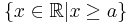 \{ x \in \mathbb{R} | x \geq a \}