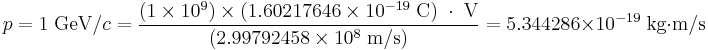 p = 1\; \text{GeV}/c = \frac{(1 \times 10^{9}) \times (1.60217646 \times 10^{-19} \; \text{C})\;\cdot\; \text{V}}{(2.99792458 \times 10^{8}\; \text{m}/\text{s})} = 5.344286\times 10^{-19}\; \text{kg}\cdot \text{m}/\text{s} 