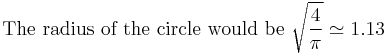 \mbox{The radius of the circle would be }\sqrt{\frac{4}{\pi}}\simeq 1.13