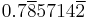 0.7\overline{8}5714\overline{2}