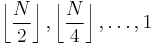 \left\lfloor\frac{N}{2}\right\rfloor,
        \left\lfloor\frac{N}{4}\right\rfloor, \ldots, 1