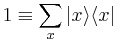  1\equiv \sum_x | x \rangle\langle x|