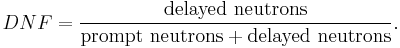 
DNF = \frac{\mbox{delayed neutrons}}
           {\mbox{prompt neutrons}%2B\mbox{delayed neutrons}}.
