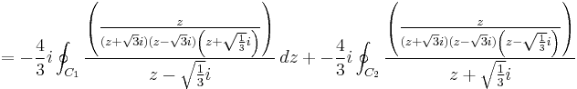  = -{4\over 3}i \oint_{C_1} {\left( {z \over (z%2B\sqrt{3}i)(z-\sqrt{3}i)\left(z%2B\sqrt{1\over 3}i\right)} \right) \over z-\sqrt{1\over 3}i }\,dz %2B
  -{4\over 3}i \oint_{C_2} {\left( {z \over (z%2B\sqrt{3}i)(z-\sqrt{3}i)\left(z-\sqrt{1\over 3}i\right)}\right) \over z%2B\sqrt{1\over 3}i } 