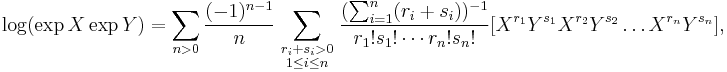 \log(\exp X\exp Y) =
\sum_{n>0}\frac {(-1)^{n-1}}{n}
\sum_{ \begin{smallmatrix} {r_i %2B s_i > 0} \\ {1\le i \le n} \end{smallmatrix}}
\frac{(\sum_{i=1}^n (r_i%2Bs_i))^{-1}}{r_1!s_1!\cdots r_n!s_n!}
[ X^{r_1} Y^{s_1} X^{r_2} Y^{s_2} \ldots X^{r_n} Y^{s_n} ],
