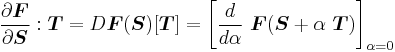 
  \frac{\partial \boldsymbol{F}}{\partial \boldsymbol{S}}:\boldsymbol{T} = D\boldsymbol{F}(\boldsymbol{S})[\boldsymbol{T}] 
     = \left[\frac{d }{d \alpha}~\boldsymbol{F}(\boldsymbol{S} %2B \alpha~\boldsymbol{T})\right]_{\alpha = 0}
