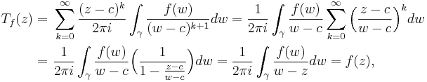 \begin{align} T_f(z) = \ & \sum_{k=0}^\infty  \frac{(z-c)^k}{2\pi i}\int_\gamma \frac{f(w)}{(w-c)^{k%2B1}}dw
=  \frac{1}{2\pi i} \int_\gamma \frac{f(w)}{w-c} \sum_{k=0}^\infty  \Big(\frac{z-c}{w-c}\Big)^k dw
\\
= \ & \frac{1}{2\pi i} \int_\gamma \frac{f(w)}{w-c}\Big( \frac{1}{1-\frac{z-c}{w-c}} \Big) dw
= \frac{1}{2\pi i} \int_\gamma \frac{f(w)}{w-z} dw = f(z),
\end{align}