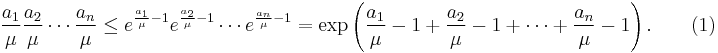 { \frac{a_1}{\mu} \frac{a_2}{\mu} \cdots \frac{a_n}{\mu} } \le { e^{\frac{a_1}{\mu} - 1} e^{\frac{a_2}{\mu} - 1} \cdots e^{\frac{a_n}{\mu} - 1} } = \exp \left ( \frac{a_1}{\mu} - 1 %2B \frac{a_2}{\mu} - 1 %2B \cdots %2B \frac{a_n}{\mu} - 1 \right ). \qquad (1) 