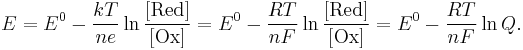 
E = E^0 - \frac{kT}{ne} \ln \frac{[\mathrm{Red}]}{[\mathrm{Ox}]}
= E^0 - \frac{RT}{nF} \ln \frac{[\mathrm{Red}]}{[\mathrm{Ox}]}
= E^0 - \frac{RT}{nF} \ln Q.
