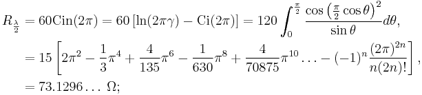 \begin{align}R_{\frac{\lambda}{2}}
&=60\operatorname{Cin}(2\pi)=60\left[\ln(2\pi\gamma)-\operatorname{Ci}(2\pi)\right]=120\int_{0}^{\frac{\pi}{2}}\frac{\cos\left(\frac{\pi}{2}\cos\theta\right)^2}{\sin\theta}d\theta,\\
&=15\left[2\pi^2-\frac{1}{3}\pi^4%2B\frac{4}{135}\pi^6-\frac{1}{630}\pi^8%2B\frac{4}{70875}\pi^{10}\ldots-(-1)^n\frac{(2\pi)^{2n}}{n(2n)!}\right],\\
&=73.1296\ldots\;\Omega;
\end{align}\,\!