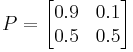 
    P = \begin{bmatrix}
        0.9 & 0.1 \\
        0.5 & 0.5
    \end{bmatrix}
