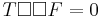 T \square \square F = 0 