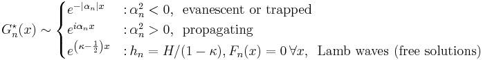 
G^{\star}_n (x) \sim \begin{cases}
  e^{-|\alpha_n| x} & \text{:} \, \alpha_n^2 < 0, \, \text{ evanescent or trapped} \\
  e^{i \alpha_n x} & \text{:} \, \alpha_n^2 > 0, \, \text{ propagating}\\
  e^{\left( \kappa - \frac{1}{2} \right) x} &  \text{:} \, h_n = H / (1- \kappa), F_n(x)=0 \, \forall x, \, \text{ Lamb waves (free solutions)}
\end{cases}
