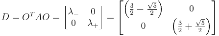   D = O^TAO = 
  \begin{bmatrix}
  \lambda_{-} &0\\ 0 & \lambda_{%2B}
\end{bmatrix} =

  \begin{bmatrix}
  \left({ {3\over 2} - {\sqrt{ 5} \over 2}   }\right)& 0\\ 0 & \left({ {3\over 2} %2B {\sqrt{ 5} \over 2}   }\right)
\end{bmatrix} 
    