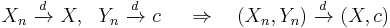 
    X_n\ \xrightarrow{d}\ X,\ \ Y_n\ \xrightarrow{d}\ c\ \quad\Rightarrow\quad (X_n,Y_n)\ \xrightarrow{d}\ (X,c)
  