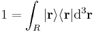  1 = \int_R | \mathbf{r} \rangle \langle \mathbf{r} | \mathrm{d}^3\mathbf{r} \,\!