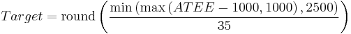  Target = \mathrm{round} \left(  \frac{\mathrm{min} \left( \mathrm{max} \left( ATEE - 1000, 1000 \right), 2500 \right) }{35} \right) 