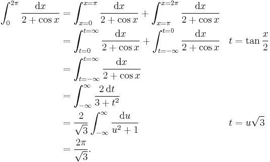 
\begin{align}
\int_0^{2\pi}\frac{\mathrm{d}x}{2%2B\cos x}&=\int_{x=0}^{x=\pi}\frac{\mathrm{d}x}{2%2B\cos x}%2B\int_{x=\pi}^{x=2\pi}\frac{\mathrm{d}x}{2%2B\cos x}&&\\
&=\int_{t=0}^{t=\infty}\frac{\mathrm{d}x}{2%2B\cos x}%2B\int_{t=-\infty}^{t=0}\frac{\mathrm{d}x}{2%2B\cos x}&t&=\tan\frac{x}{2}\\
&=\int_{t=-\infty}^{t=\infty}\frac{\mathrm{d}x}{2%2B\cos x}&&\\
&=\int_{-\infty}^{\infty}\frac{2\,\mathrm{d}t}{3%2Bt^2}&&\\
&=\frac{2}{\sqrt 3}\int_{-\infty}^{\infty}\frac{\mathrm{d}u}{u^2%2B1}&t&=u\sqrt 3\\
&=\frac{2\pi}{\sqrt 3}.&&
\end{align}
